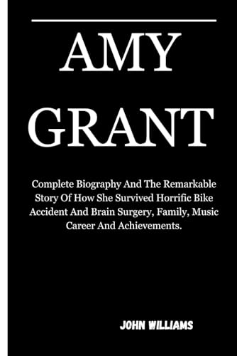 AMY GRANT: Complete Biography And The Remarkable Story Of How She Survived Horrific Bike Accident And Brain Surgery, Family, Music Career And Achievements. von Independently published